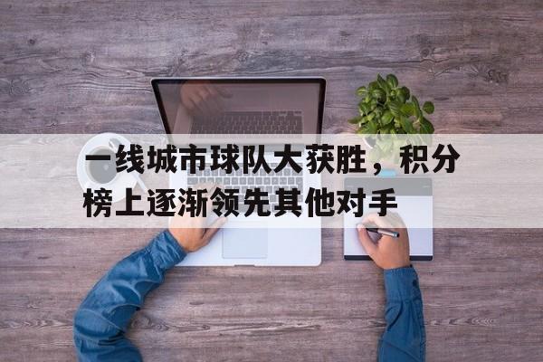 一线城市球队大获胜，积分榜上逐渐领先其他对手的简单介绍