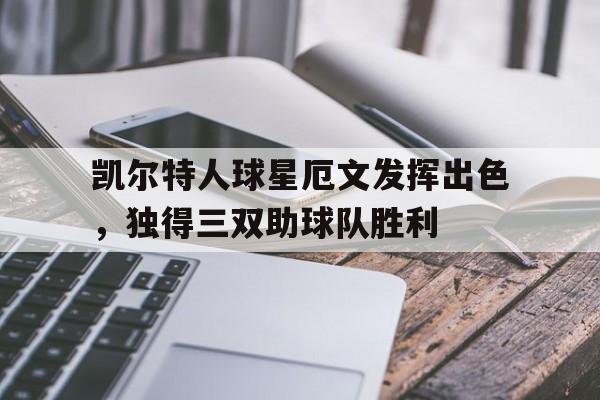 关于凯尔特人球星厄文发挥出色，独得三双助球队胜利的信息