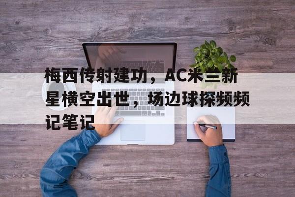 梅西传射建功，AC米兰新星横空出世，场边球探频频记笔记梅西晃倒博阿滕ac米兰