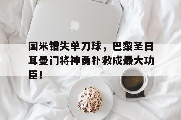 国米错失单刀球，巴黎圣日耳曼门将神勇扑救成最大功臣！